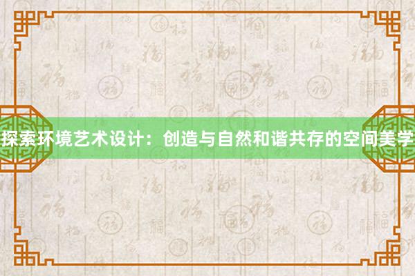 探索环境艺术设计：创造与自然和谐共存的空间美学