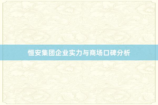 恒安集团企业实力与商场口碑分析